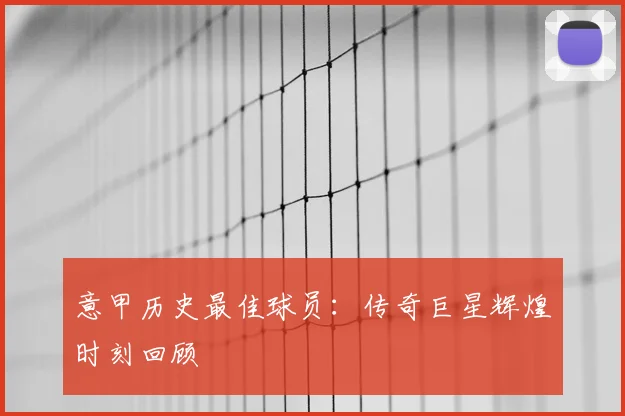 意甲历史最佳球员:传奇巨星辉煌时刻回顾