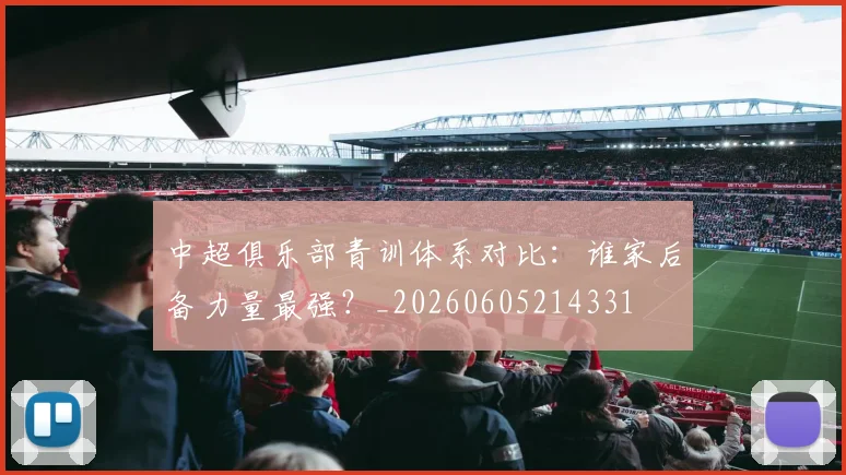 中超俱乐部青训体系对比：谁家后备力量最强？_20260605214331