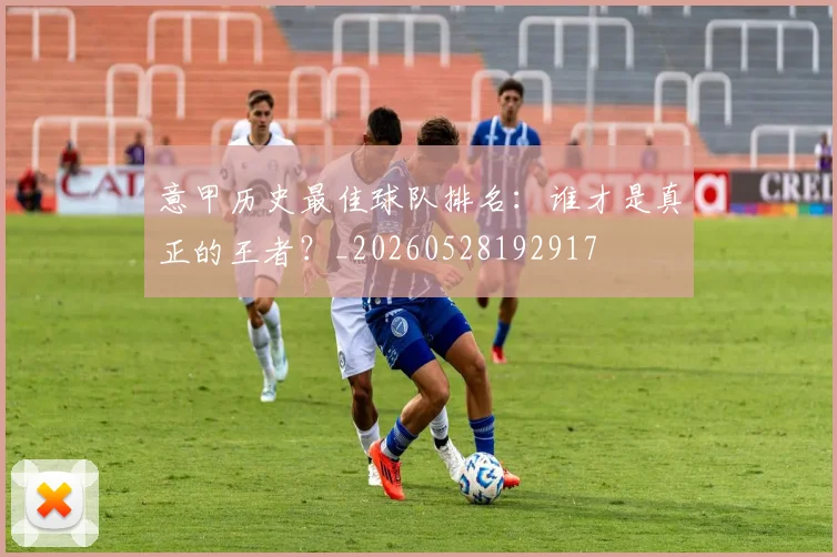 意甲历史最佳球队排名：谁才是真正的王者？_20260528192917