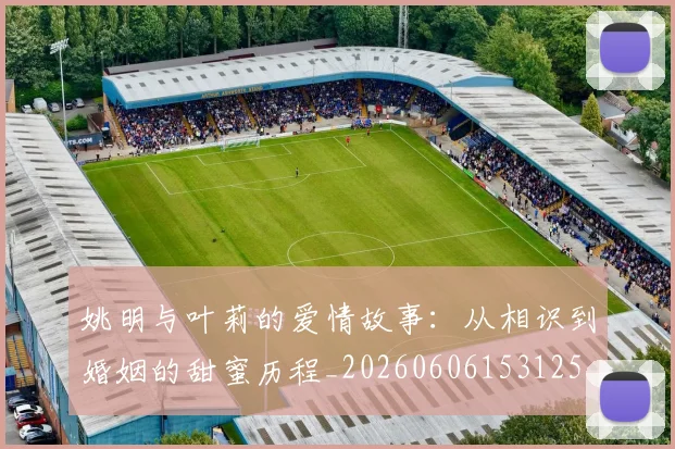 姚明与叶莉的爱情故事：从相识到婚姻的甜蜜历程_20260606153125