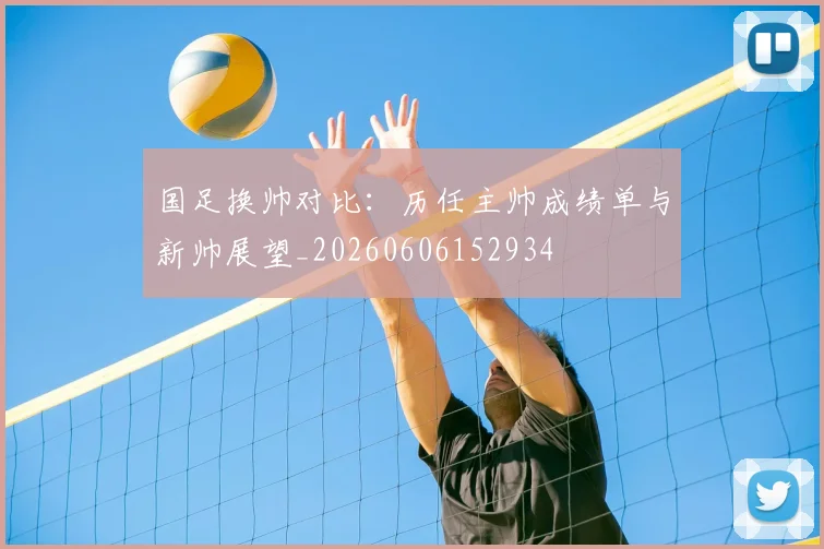 国足换帅对比：历任主帅成绩单与新帅展望_20260606152934