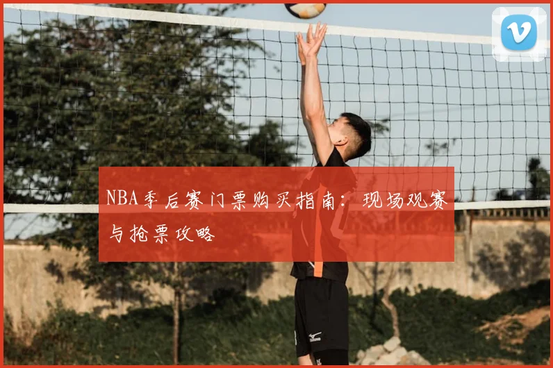 NBA季后赛门票购买指南：现场观赛与抢票攻略