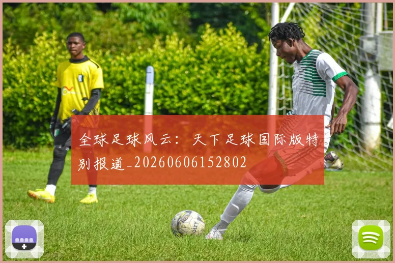 全球足球风云：天下足球国际版特别报道_20260606152802
