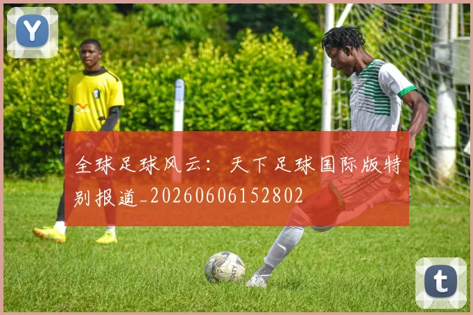 全球足球风云：天下足球国际版特别报道_20260606152802