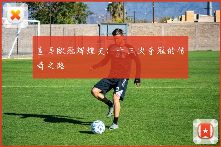 皇马欧冠辉煌史：十三次夺冠的传奇之路
