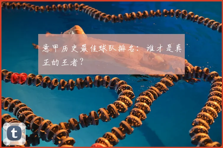 意甲历史最佳球队排名：谁才是真正的王者？