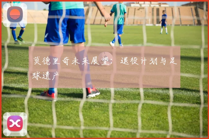 莫德里奇未来展望：退役计划与足球遗产