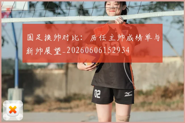 国足换帅对比：历任主帅成绩单与新帅展望_20260606152934