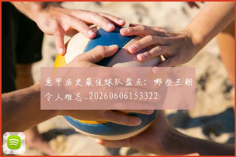 意甲历史最佳球队盘点：哪些王朝令人难忘_20260606153322