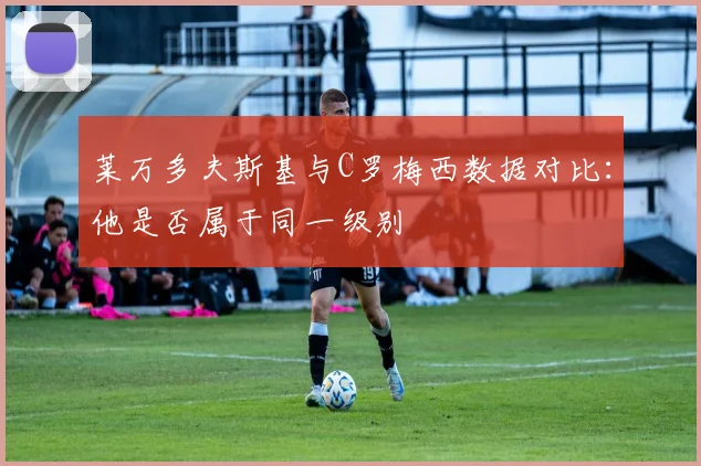 莱万多夫斯基与C罗梅西数据对比：他是否属于同一级别