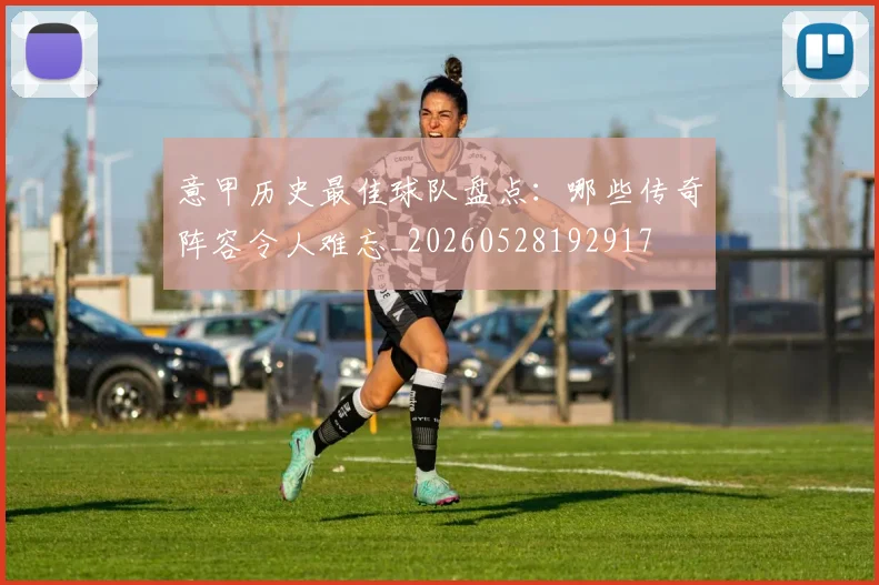意甲历史最佳球队盘点：哪些传奇阵容令人难忘_20260528192917