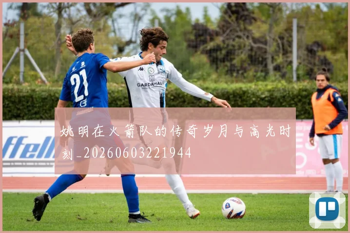 姚明在火箭队的传奇岁月与高光时刻_20260603221944