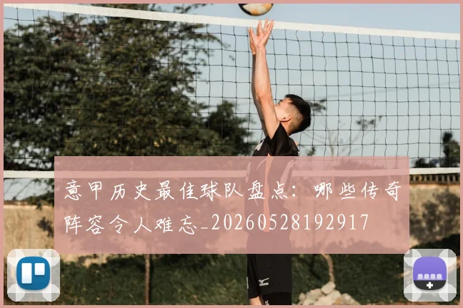 意甲历史最佳球队盘点：哪些传奇阵容令人难忘_20260528192917