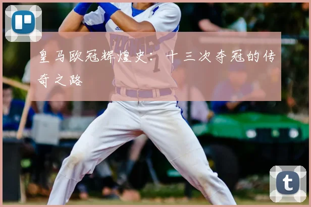 皇马欧冠辉煌史：十三次夺冠的传奇之路